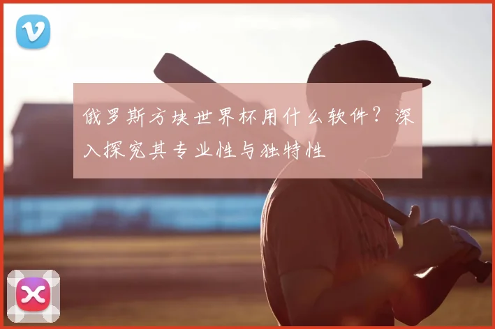 俄罗斯方块世界杯用什么软件?深入探究其专业性与独特性