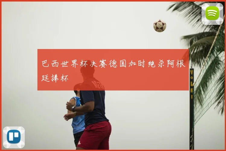 巴西世界杯决赛德国加时绝杀阿根廷捧杯