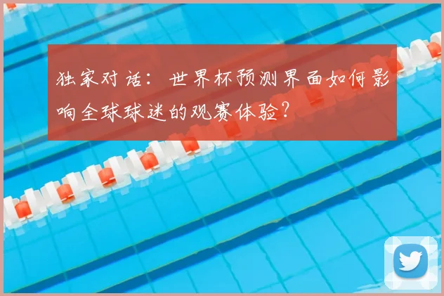 独家对话：世界杯预测界面如何影响全球球迷的观赛体验？