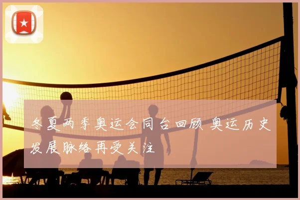 冬夏两季奥运会同台回顾 奥运历史发展脉络再受关注