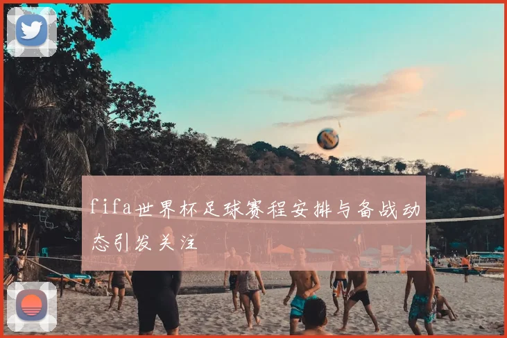 fifa世界杯足球赛程安排与备战动态引发关注