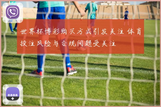 世界杯博彩购买方式引发关注 体育投注风险与合规问题受关注
