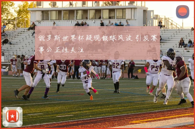 俄罗斯世界杯疑现假球风波 引发赛事公正性关注