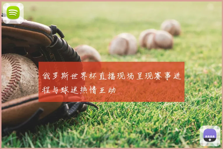 俄罗斯世界杯直播现场呈现赛事进程与球迷热情互动