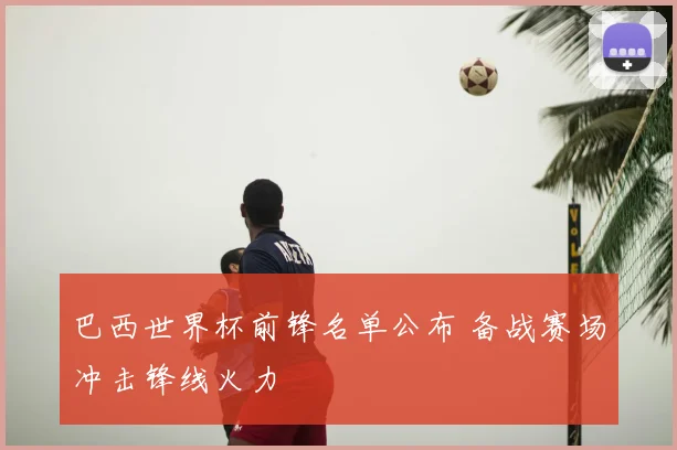巴西世界杯前锋名单公布 备战赛场冲击锋线火力