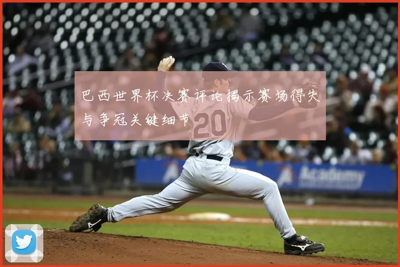 巴西世界杯决赛评论揭示赛场得失与争冠关键细节