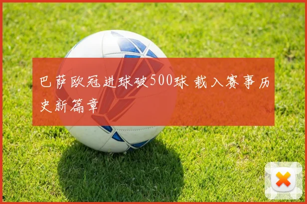 巴萨欧冠进球破500球 载入赛事历史新篇章