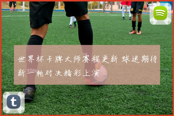 世界杯卡牌大师赛程更新 球迷期待新一轮对决精彩上演