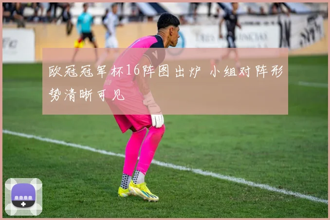 欧冠冠军杯16阵图出炉 小组对阵形势清晰可见