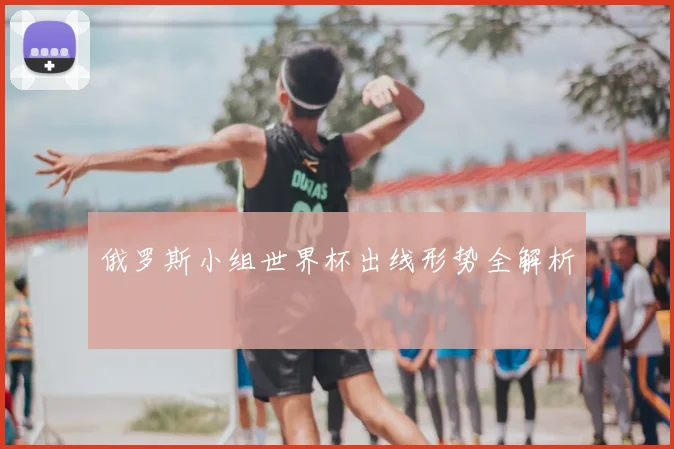 俄罗斯小组世界杯出线形势全解析