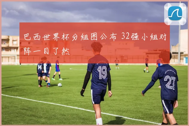 巴西世界杯分组图公布 32强小组对阵一目了然