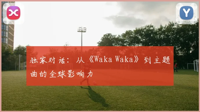 独家对话：从《Waka Waka》到主题曲的全球影响力