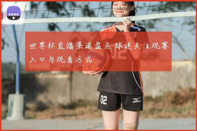 世界杯直播渠道盘点 球迷关注观赛入口与观看方式