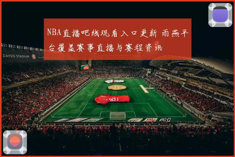 NBA直播吧线观看入口更新 雨燕平台覆盖赛事直播与赛程资讯