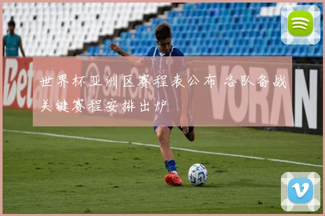 世界杯亚洲区赛程表公布 各队备战关键赛程安排出炉