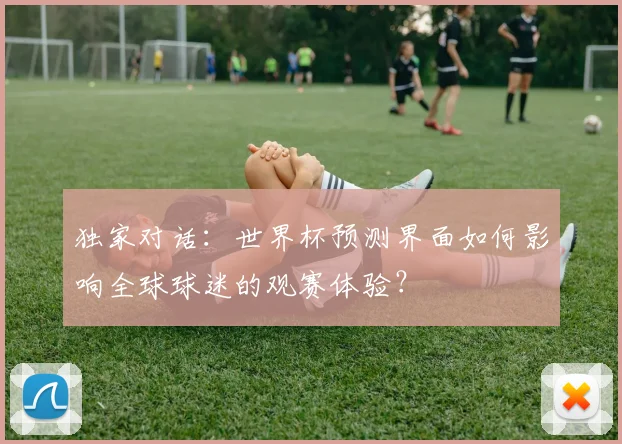 独家对话：世界杯预测界面如何影响全球球迷的观赛体验？