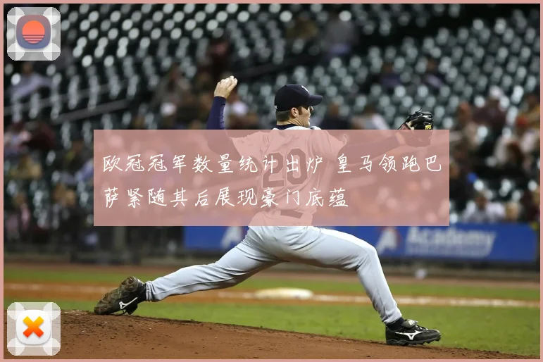 欧冠冠军数量统计出炉 皇马领跑巴萨紧随其后展现豪门底蕴