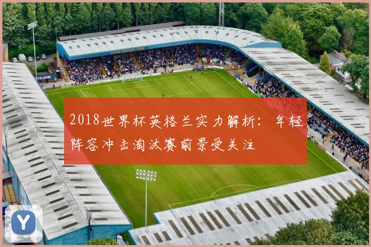 2018世界杯英格兰实力解析：年轻阵容冲击淘汰赛前景受关注