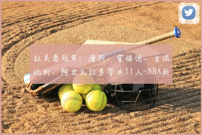 拉美裔冠军：唐斯、霍福德、吉诺比利、阿尔瓦拉多等共11人-NBA新闻