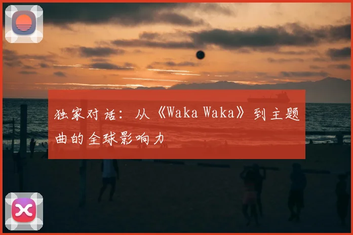 独家对话：从《Waka Waka》到主题曲的全球影响力