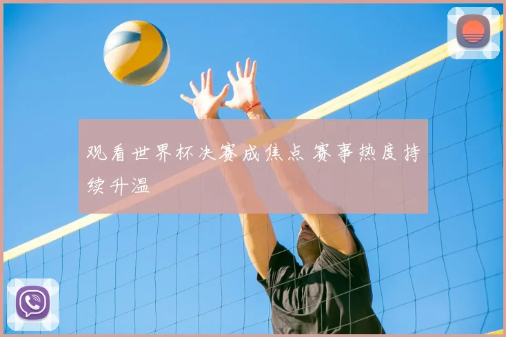 观看世界杯决赛成焦点 赛事热度持续升温