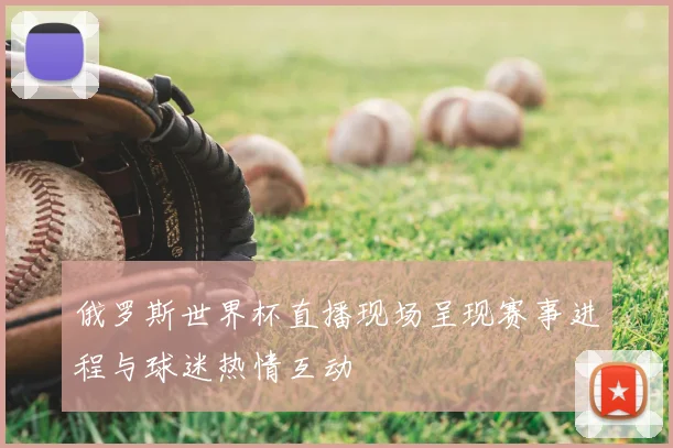 俄罗斯世界杯直播现场呈现赛事进程与球迷热情互动