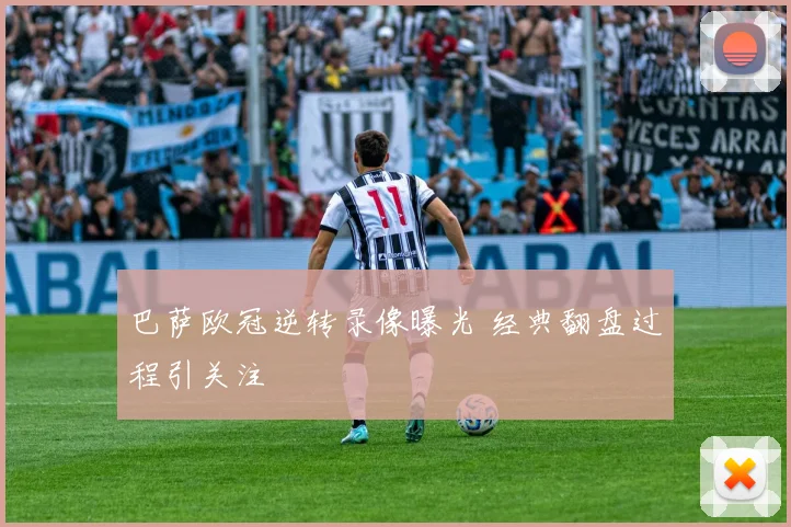 巴萨欧冠逆转录像曝光 经典翻盘过程引关注