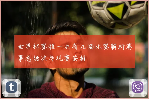 世界杯赛程一共有几场比赛解析赛事总场次与观赛安排