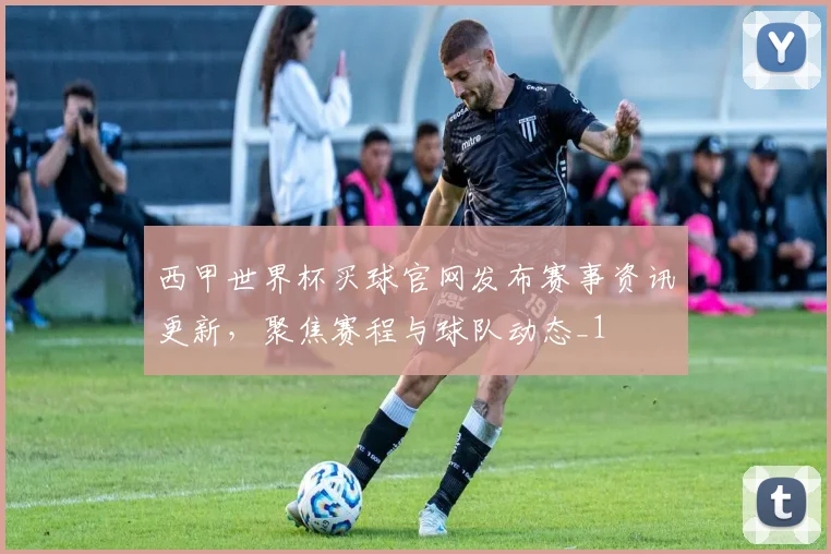 西甲世界杯买球官网发布赛事资讯更新,聚焦赛程与球队动态_1