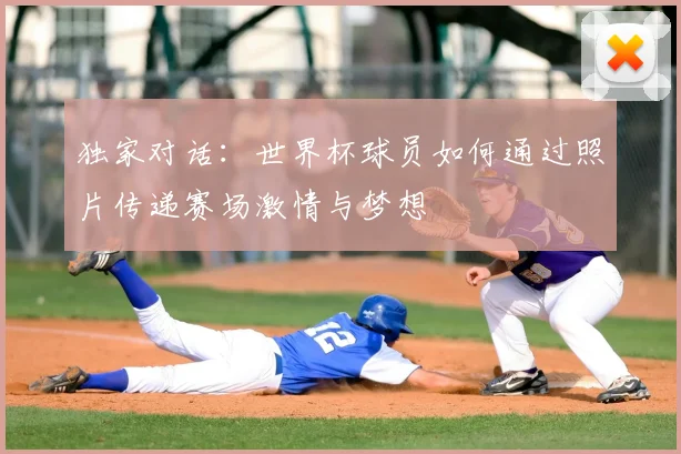 独家对话:世界杯球员如何通过照片传递赛场激情与梦想